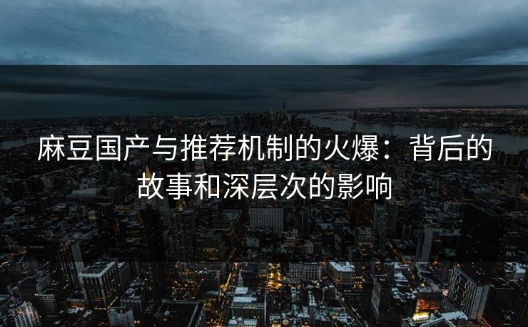 麻豆国产与推荐机制的火爆：背后的故事和深层次的影响