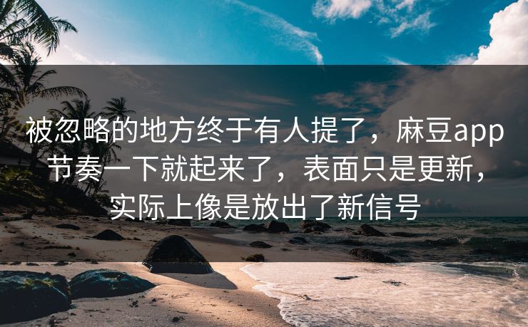 被忽略的地方终于有人提了，麻豆app节奏一下就起来了，表面只是更新，实际上像是放出了新信号