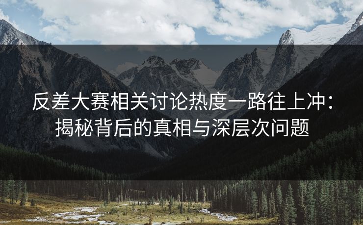 反差大赛相关讨论热度一路往上冲：揭秘背后的真相与深层次问题