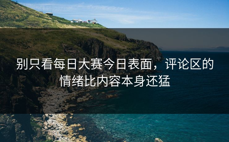 别只看每日大赛今日表面，评论区的情绪比内容本身还猛