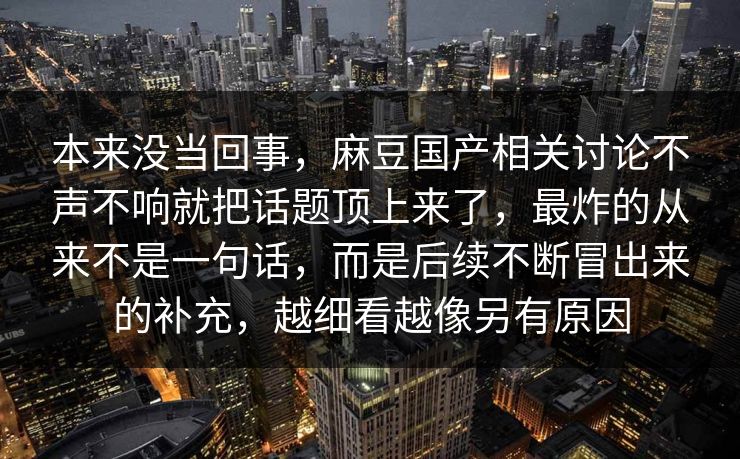 本来没当回事，麻豆国产相关讨论不声不响就把话题顶上来了，最炸的从来不是一句话，而是后续不断冒出来的补充，越细看越像另有原因