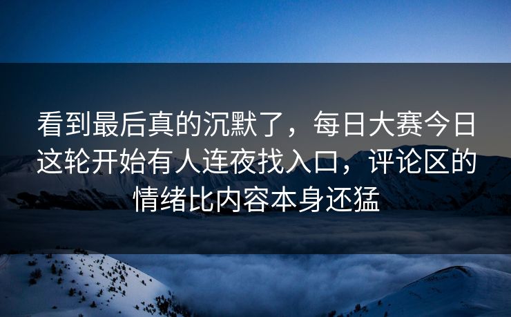 看到最后真的沉默了，每日大赛今日这轮开始有人连夜找入口，评论区的情绪比内容本身还猛