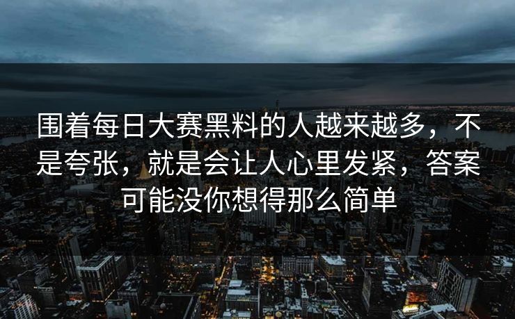 围着每日大赛黑料的人越来越多，不是夸张，就是会让人心里发紧，答案可能没你想得那么简单