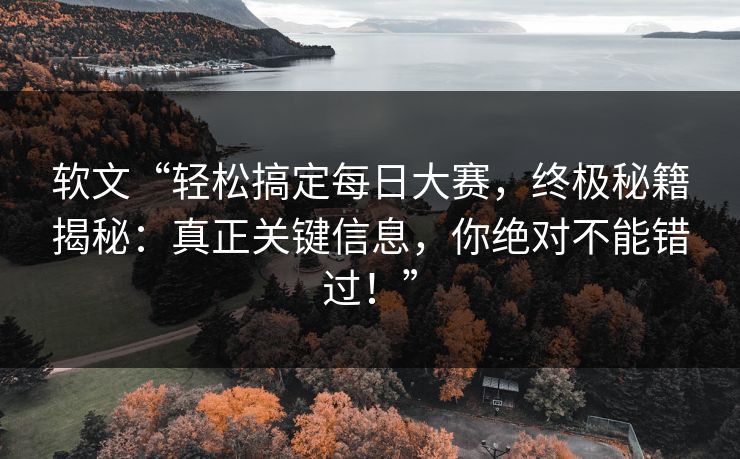 软文“轻松搞定每日大赛，终极秘籍揭秘：真正关键信息，你绝对不能错过！”