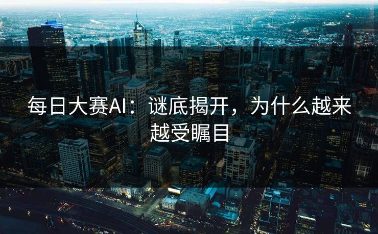 每日大赛AI：谜底揭开，为什么越来越受瞩目