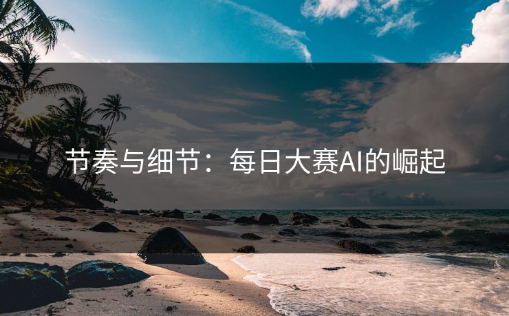 节奏与细节：每日大赛AI的崛起