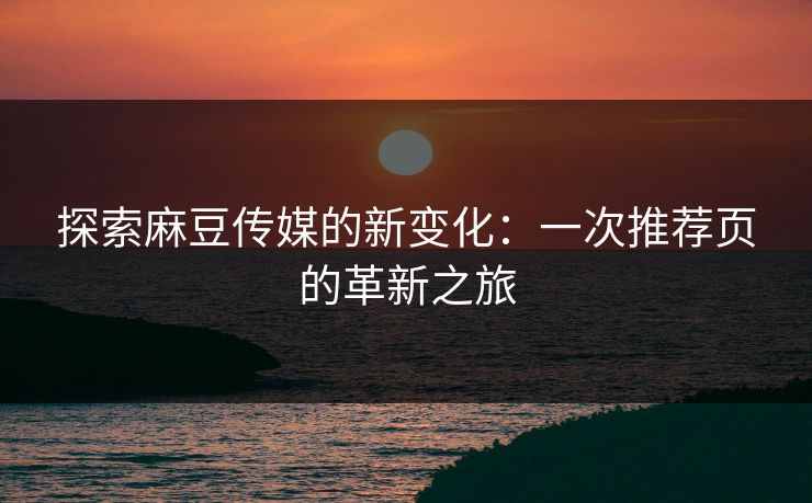 探索麻豆传媒的新变化：一次推荐页的革新之旅
