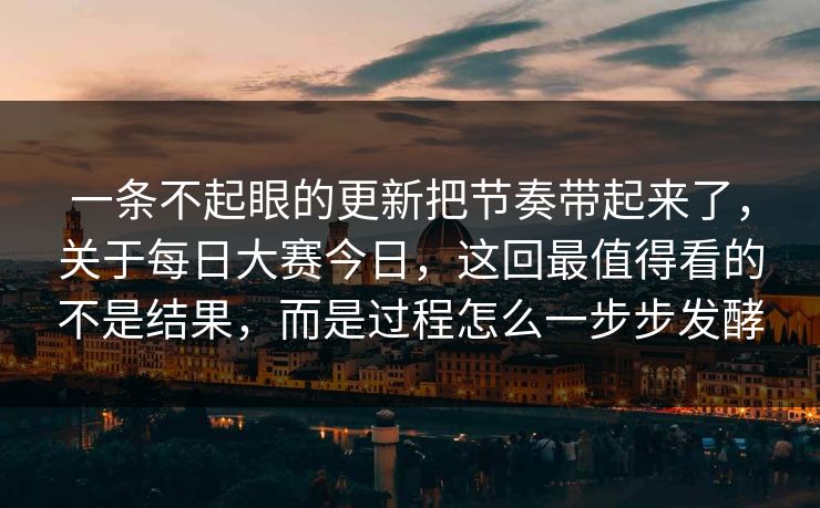 一条不起眼的更新把节奏带起来了，关于每日大赛今日，这回最值得看的不是结果，而是过程怎么一步步发酵