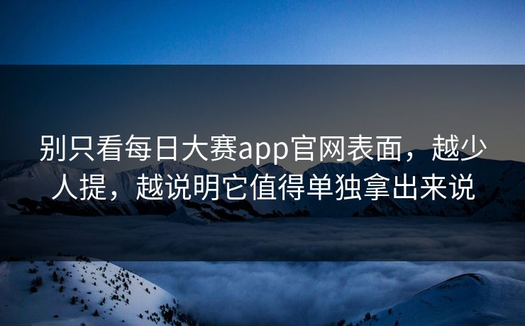 别只看每日大赛app官网表面，越少人提，越说明它值得单独拿出来说