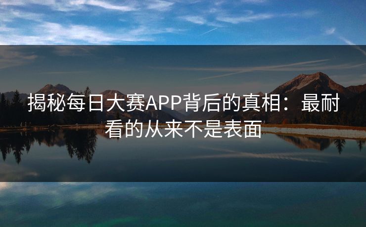 揭秘每日大赛APP背后的真相：最耐看的从来不是表面