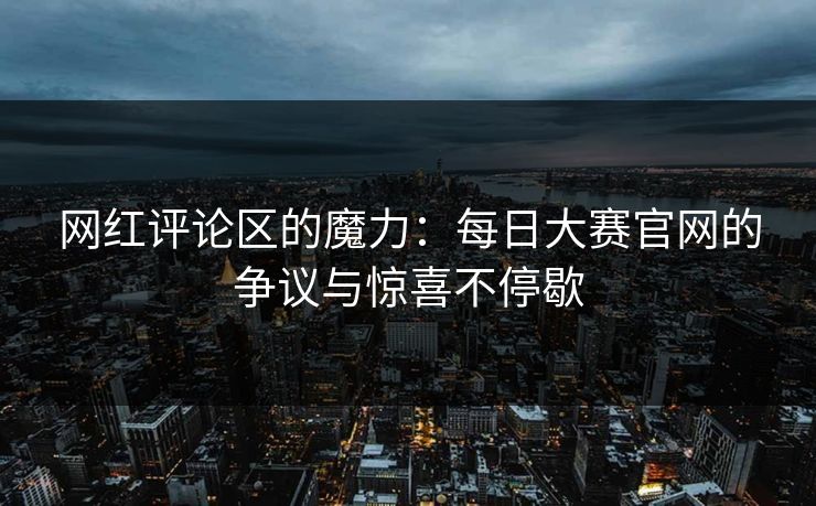 网红评论区的魔力：每日大赛官网的争议与惊喜不停歇