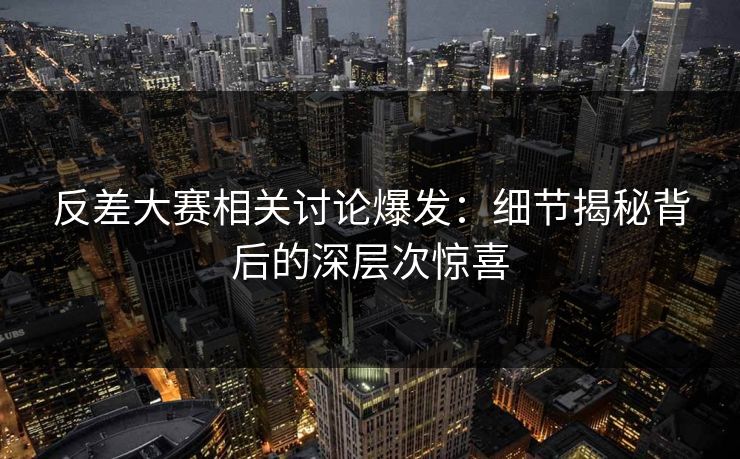 反差大赛相关讨论爆发：细节揭秘背后的深层次惊喜