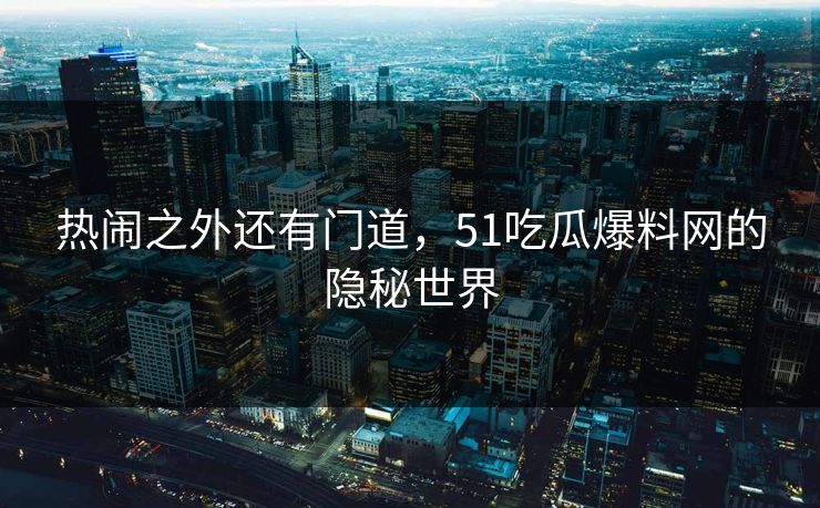 热闹之外还有门道，51吃瓜爆料网的隐秘世界