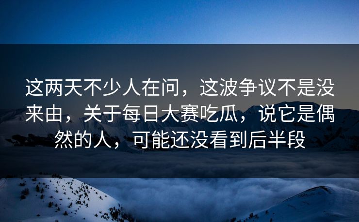 这两天不少人在问，这波争议不是没来由，关于每日大赛吃瓜，说它是偶然的人，可能还没看到后半段