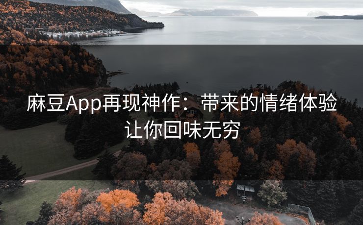 麻豆App再现神作：带来的情绪体验让你回味无穷
