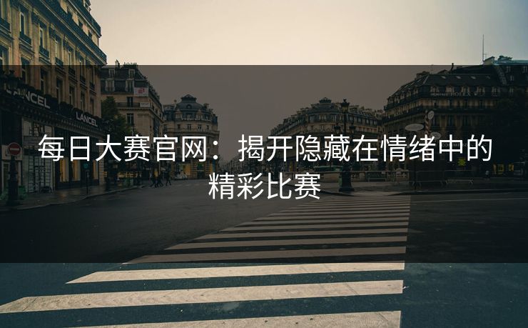 每日大赛官网：揭开隐藏在情绪中的精彩比赛