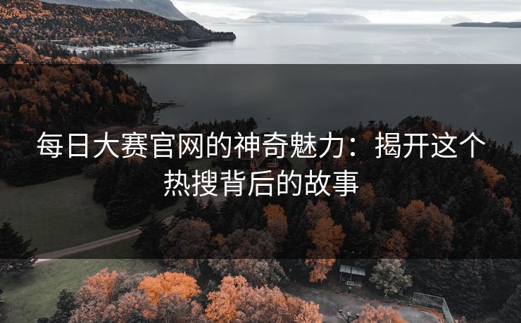 每日大赛官网的神奇魅力：揭开这个热搜背后的故事