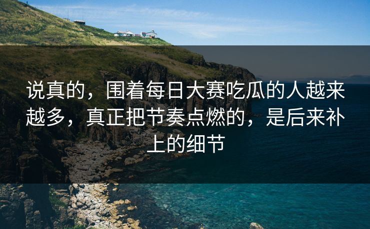 说真的，围着每日大赛吃瓜的人越来越多，真正把节奏点燃的，是后来补上的细节
