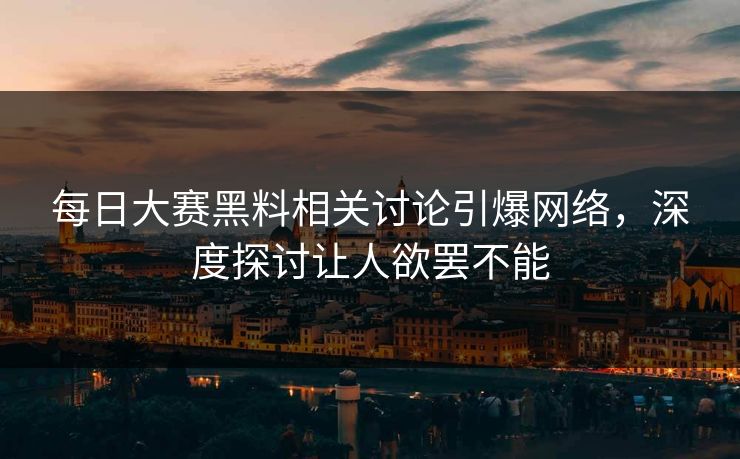 每日大赛黑料相关讨论引爆网络，深度探讨让人欲罢不能