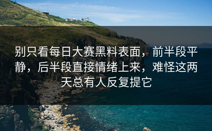 别只看每日大赛黑料表面，前半段平静，后半段直接情绪上来，难怪这两天总有人反复提它