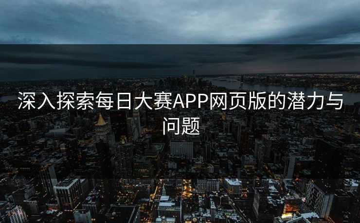 深入探索每日大赛APP网页版的潜力与问题