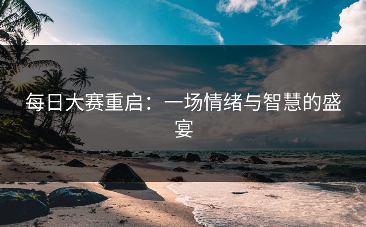 每日大赛重启：一场情绪与智慧的盛宴