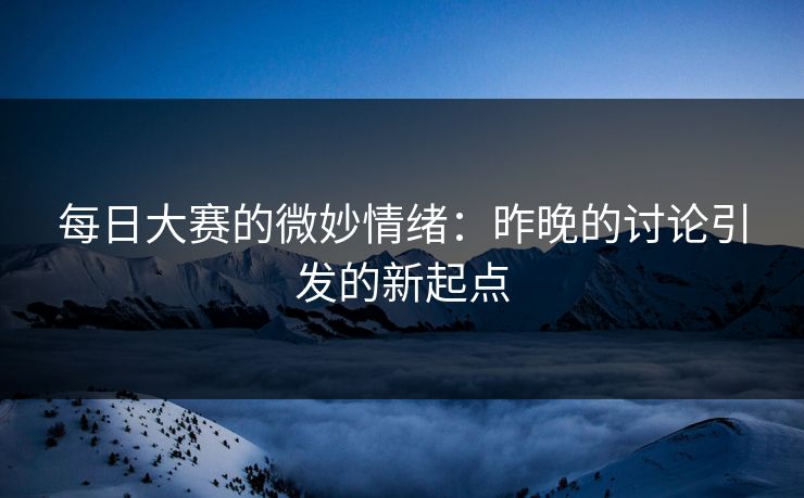 每日大赛的微妙情绪：昨晚的讨论引发的新起点