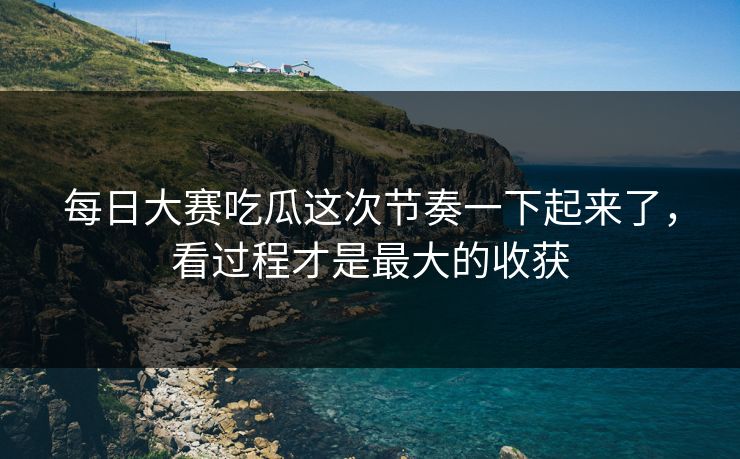 每日大赛吃瓜这次节奏一下起来了，看过程才是最大的收获
