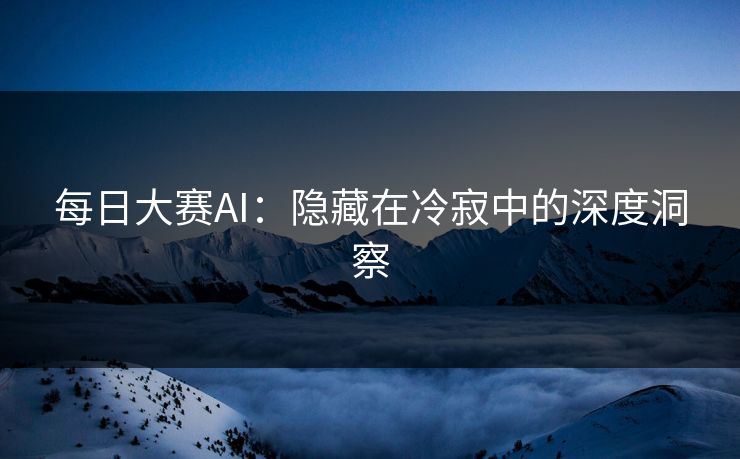 每日大赛AI：隐藏在冷寂中的深度洞察