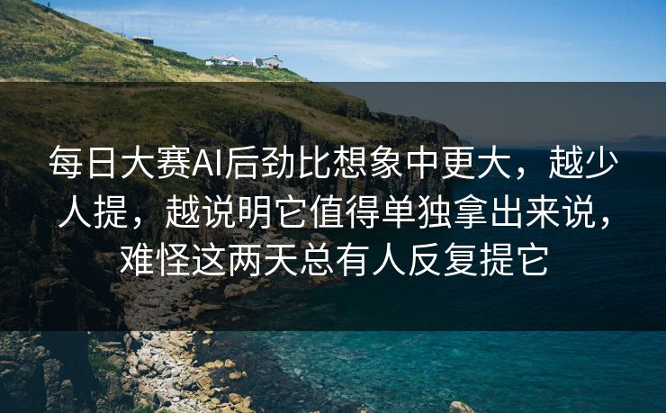 每日大赛AI后劲比想象中更大，越少人提，越说明它值得单独拿出来说，难怪这两天总有人反复提它