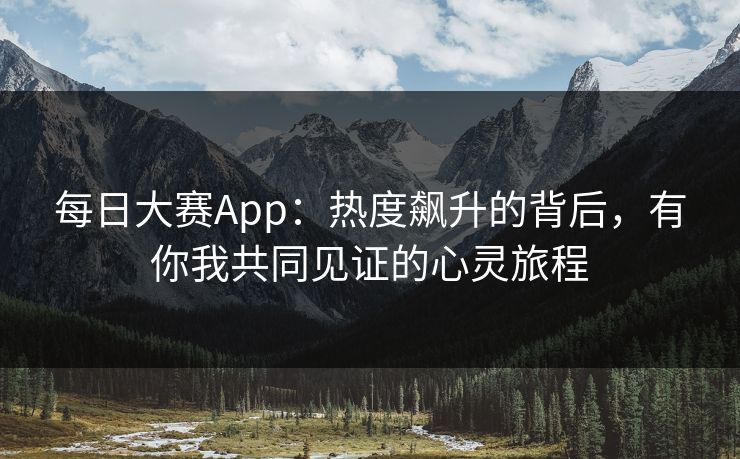 每日大赛App：热度飙升的背后，有你我共同见证的心灵旅程