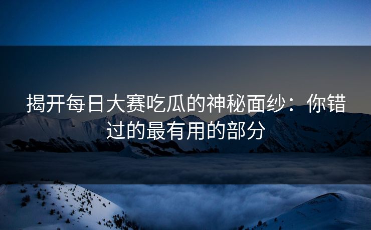 揭开每日大赛吃瓜的神秘面纱：你错过的最有用的部分