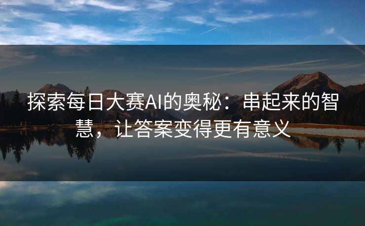 探索每日大赛AI的奥秘：串起来的智慧，让答案变得更有意义