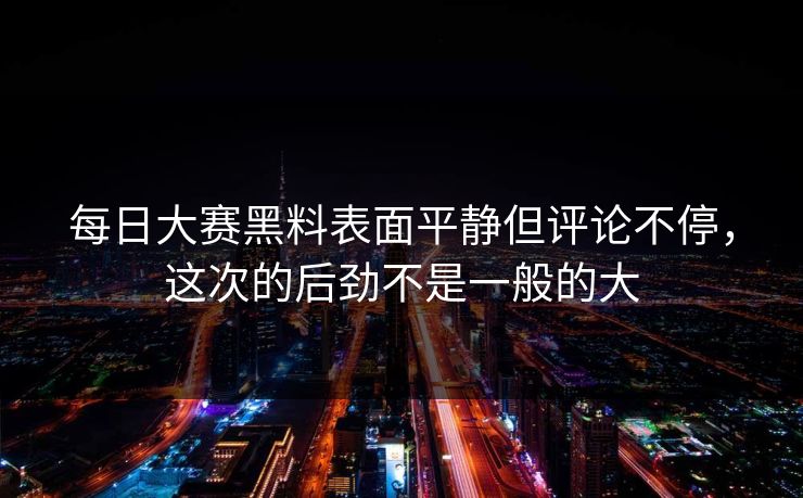 每日大赛黑料表面平静但评论不停，这次的后劲不是一般的大