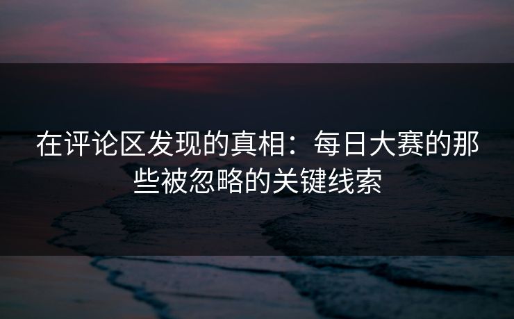 在评论区发现的真相：每日大赛的那些被忽略的关键线索