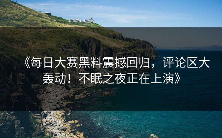 《每日大赛黑料震撼回归，评论区大轰动！不眠之夜正在上演》