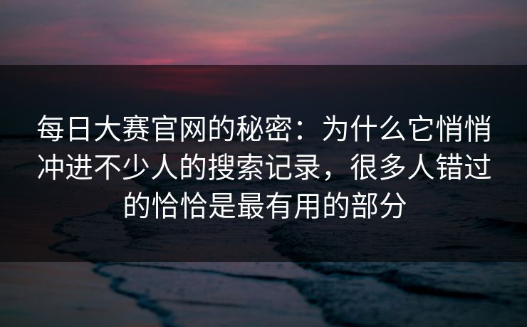 每日大赛官网的秘密：为什么它悄悄冲进不少人的搜索记录，很多人错过的恰恰是最有用的部分