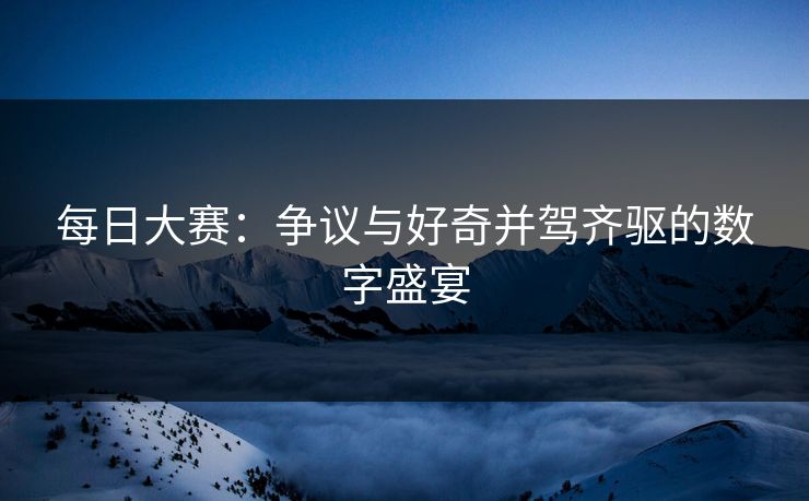 每日大赛：争议与好奇并驾齐驱的数字盛宴