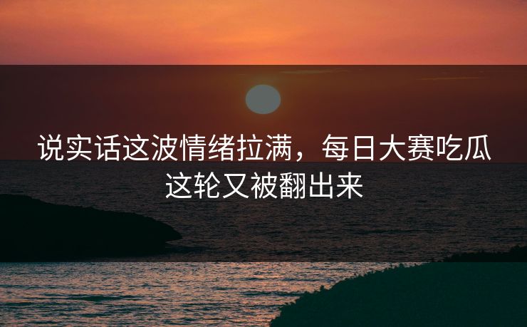 说实话这波情绪拉满，每日大赛吃瓜这轮又被翻出来