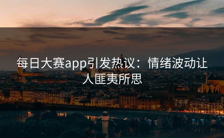 每日大赛app引发热议：情绪波动让人匪夷所思