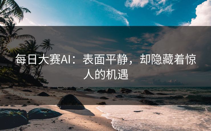 每日大赛AI：表面平静，却隐藏着惊人的机遇