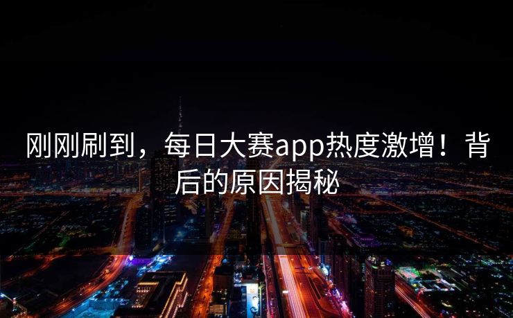 刚刚刷到，每日大赛app热度激增！背后的原因揭秘
