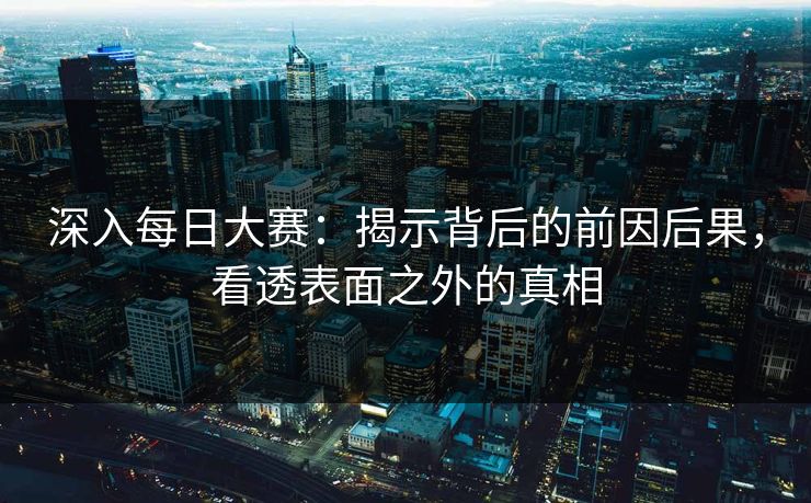 深入每日大赛：揭示背后的前因后果，看透表面之外的真相