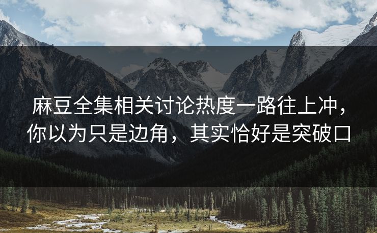 麻豆全集相关讨论热度一路往上冲，你以为只是边角，其实恰好是突破口