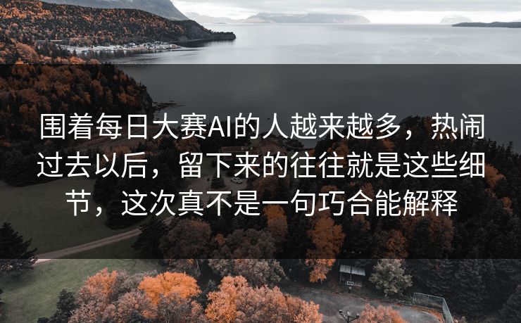 围着每日大赛AI的人越来越多，热闹过去以后，留下来的往往就是这些细节，这次真不是一句巧合能解释