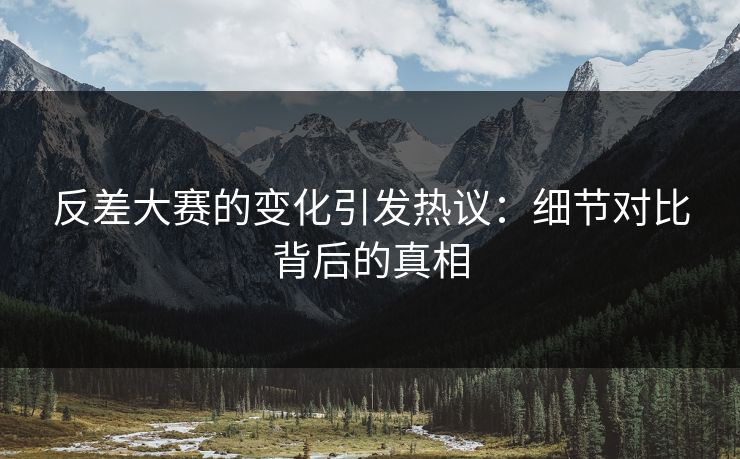 反差大赛的变化引发热议：细节对比背后的真相