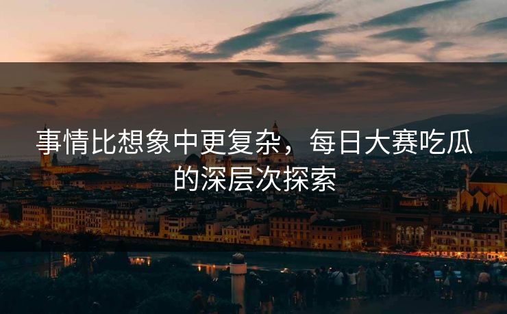 事情比想象中更复杂，每日大赛吃瓜的深层次探索