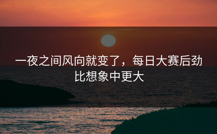 一夜之间风向就变了，每日大赛后劲比想象中更大