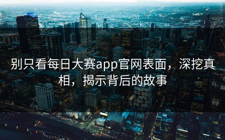 别只看每日大赛app官网表面，深挖真相，揭示背后的故事