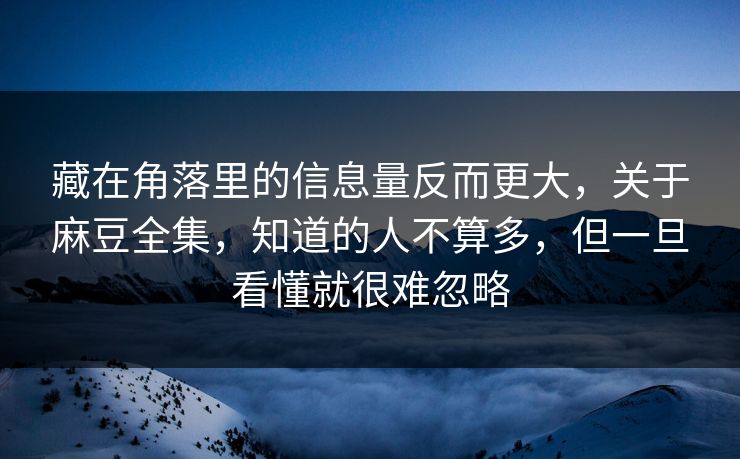 藏在角落里的信息量反而更大，关于麻豆全集，知道的人不算多，但一旦看懂就很难忽略